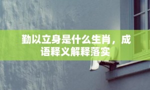 勤以立身是什么生肖，成语释义解释落实