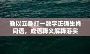 勤以立身打一数字正确生肖词语，成语释义解释落实