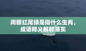 闲眼红尾绿是指什么生肖，成语释义解释落实