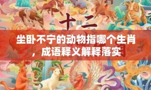 坐卧不宁的动物指哪个生肖，成语释义解释落实