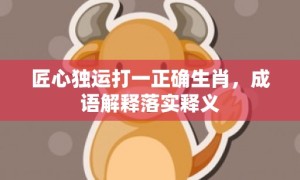 匠心独运打一正确生肖，成语解释落实释义