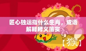 匠心独运指什么生肖，成语解释释义落实