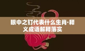 眼中之钉代表什么生肖·释义成语解释落实