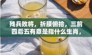 残兵败将，折腰俯拾，三前四后五有意是指什么生肖，成语释义解释落实