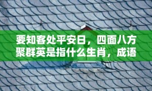 要知客处平安日，四面八方聚群英是指什么生肖，成语释义解释落实