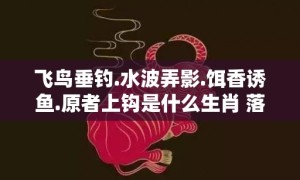 飞鸟垂钓.水波弄影.饵香诱鱼.原者上钩是什么生肖 落实释义解答