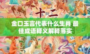 金口玉言代表什么生肖 最佳成语释义解释落实