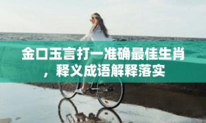 金口玉言打一准确最佳生肖，释义成语解释落实