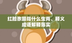 红脸赤颈指什么生肖、释义成语解释落实