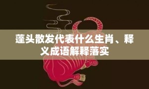 蓬头散发代表什么生肖、释义成语解释落实