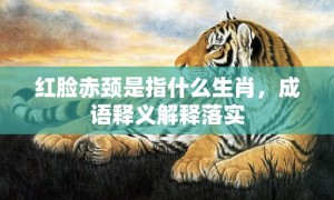 红脸赤颈是指什么生肖，成语释义解释落实