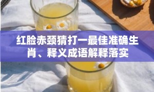 红脸赤颈猜打一最佳准确生肖、释义成语解释落实