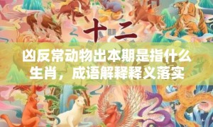 凶反常动物出本期是指什么生肖，成语解释释义落实