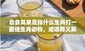 自食其果是指什么生肖打一最佳生肖动物，成语释义解释落实