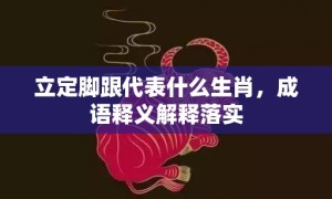 立定脚跟代表什么生肖，成语释义解释落实