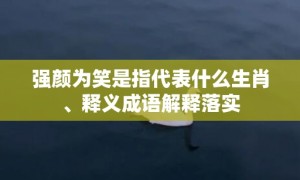 强颜为笑是指代表什么生肖、释义成语解释落实