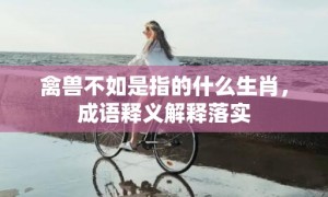 禽兽不如是指的什么生肖，成语释义解释落实