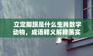 立定脚跟是什么生肖数字动物，成语释义解释落实