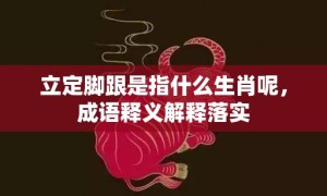 立定脚跟是指什么生肖呢，成语释义解释落实