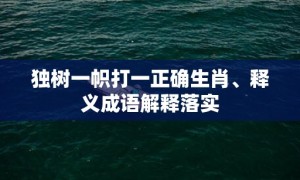 独树一帜打一正确生肖、释义成语解释落实