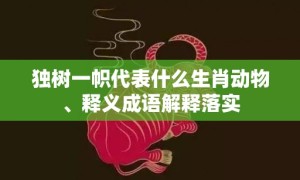 独树一帜代表什么生肖动物、释义成语解释落实