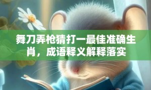 舞刀弄枪猜打一最佳准确生肖，成语释义解释落实