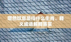 喟然叹息是指什么生肖、释义成语解释落实