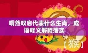 喟然叹息代表什么生肖，成语释义解释落实