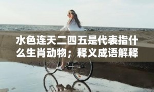 水色连天二四五是代表指什么生肖动物；释义成语解释落实、最佳释义解释答