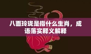 八面玲珑是指什么生肖，成语落实释义解释