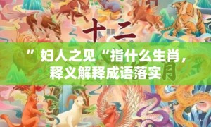 ”妇人之见“指什么生肖，释义解释成语落实