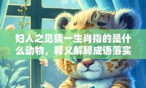 妇人之见猜一生肖指的是什么动物，释义解释成语落实