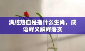满腔热血是指什么生肖，成语释义解释落实