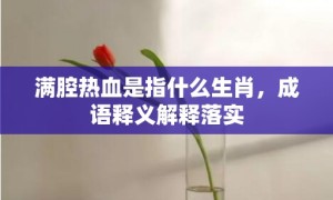 满腔热血是指什么生肖，成语释义解释落实