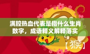 满腔热血代表是指什么生肖数字，成语释义解释落实