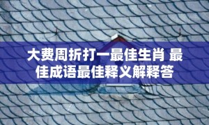 大费周折打一最佳生肖 最佳成语最佳释义解释答