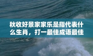 秋收好景家家乐是指代表什么生肖，打一最佳成语最佳释义解释答