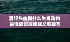 满腔热血指什么生肖动物 最佳成语最佳释义解释答