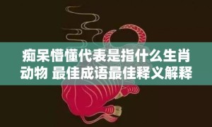 痴呆懵懂代表是指什么生肖动物 最佳成语最佳释义解释答