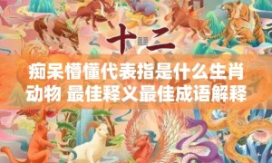 痴呆懵懂代表指是什么生肖动物 最佳释义最佳成语解释答