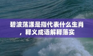 碧波荡漾是指代表什么生肖，释义成语解释落实