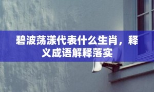 碧波荡漾代表什么生肖，释义成语解释落实