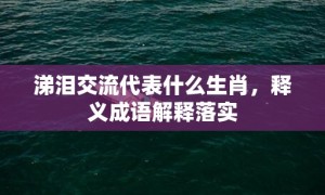 涕泪交流代表什么生肖，释义成语解释落实