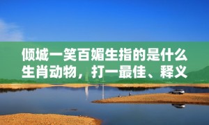 倾城一笑百媚生指的是什么生肖动物，打一最佳、释义成语解释落实