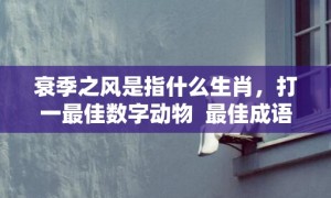 衰季之风是指什么生肖，打一最佳数字动物  最佳成语最佳释义解释答