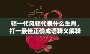 骚一代风骚代表什么生肖，打一最佳正确成语释义解释落实