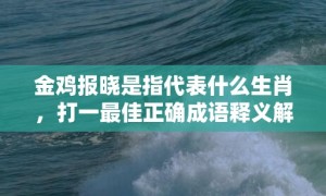 金鸡报晓是指代表什么生肖，打一最佳正确成语释义解释落实