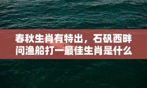 春秋生肖有特出，石矾西畔问渔船打一最佳生肖是什么成语解释落实