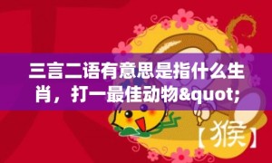 三言二语有意思是指什么生肖，打一最佳动物"最佳成语最佳释义解释答"