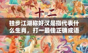 独步江湖称好汉是指代表什么生肖，打一最佳正确成语释义解释落实